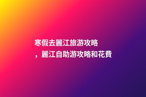 寒假去麗江旅游攻略，麗江自助游攻略和花費